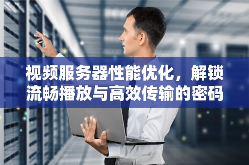 视频服务器性能优化，解锁流畅播放与高效传输的密码，视频 服务器 性能优化方案