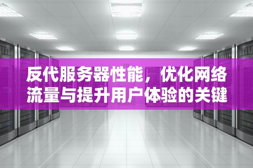 反代服务器性能，优化网络流量与提升用户体验的关键，反代服务器性能怎么样