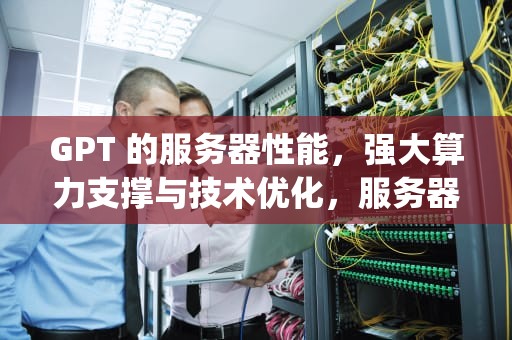 GPT 的服务器性能，强大算力支撑与技术优化，服务器gpt分区