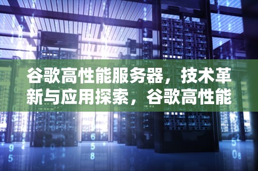 谷歌高性能服务器，技术革新与应用探索，谷歌高性能服务器是什么