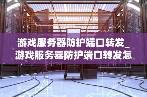 游戏服务器防护端口转发_游戏服务器防护端口转发怎么设置_游戏服务器防护端口转发的深入解析