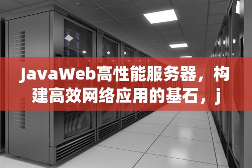 JavaWeb高性能服务器，构建高效网络应用的基石，java 高性能http服务器