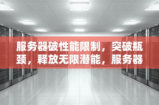 服务器破性能限制，突破瓶颈，释放无限潜能，服务器限速怎么破解