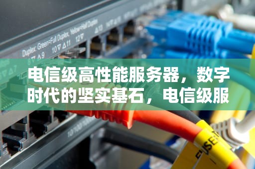 电信级高性能服务器，数字时代的坚实基石，电信级服务器