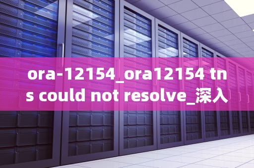 ora-12154_ora12154 tns could not resolve_深入理解Oracle数据库错误ora-12154及解决方案