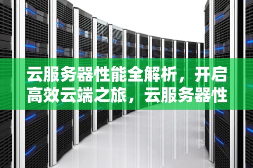 云服务器性能全解析，开启高效云端之旅，云服务器性能介绍怎么写