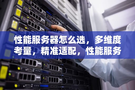 性能服务器怎么选，多维度考量，精准适配，性能服务器怎么选择