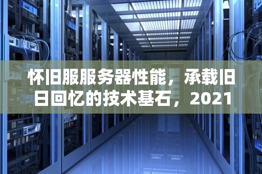 怀旧服服务器性能，承载旧日回忆的技术基石，2021怀旧服服务器推荐