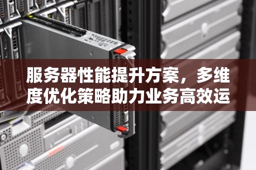 服务器性能提升方案，多维度优化策略助力业务高效运行，服务器性能提升方案怎么写