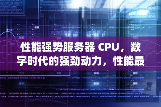 性能强势服务器 CPU，数字时代的强劲动力，性能最好的服务器cpu