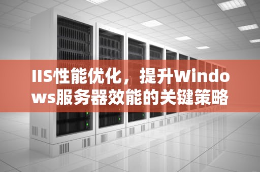 IIS性能优化，提升Windows服务器效能的关键策略，服务器iis的性能怎么样