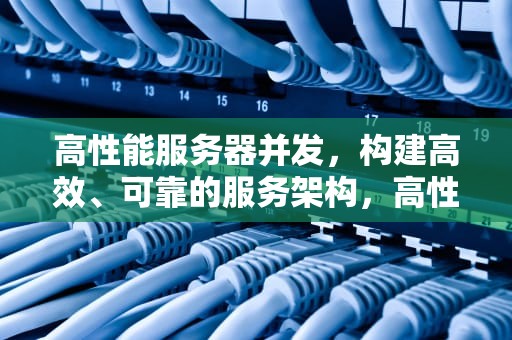 高性能服务器并发，构建高效、可靠的服务架构，高性能服务器并发什么意思