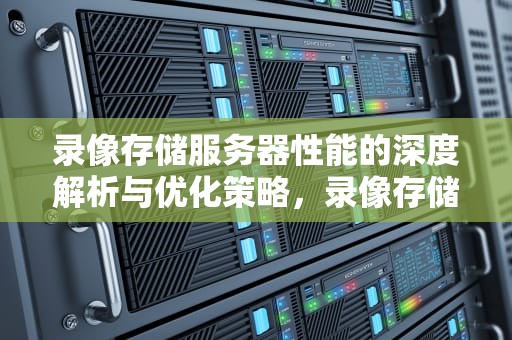 录像存储服务器性能的深度解析与优化策略，录像存储服务器 性能指标