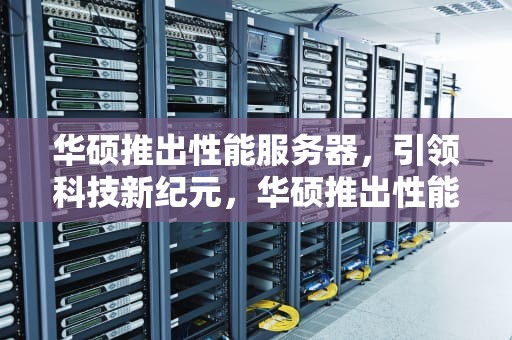 华硕推出性能服务器，引领科技新纪元，华硕推出性能服务器了吗