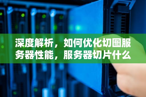 深度解析，如何优化切图服务器性能，服务器切片什么意思