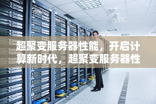 超聚变服务器性能，开启计算新时代，超聚变服务器性能释放步骤及方法