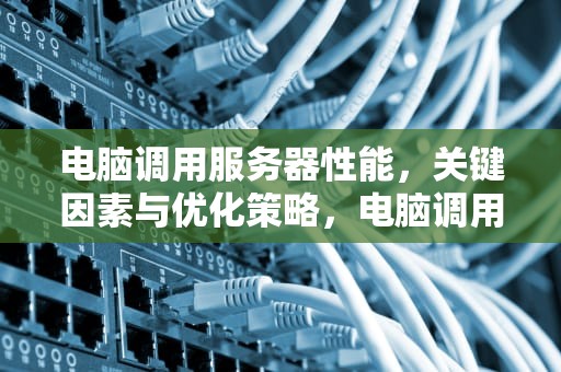 电脑调用服务器性能，关键因素与优化策略，电脑调用服务器性能怎么调