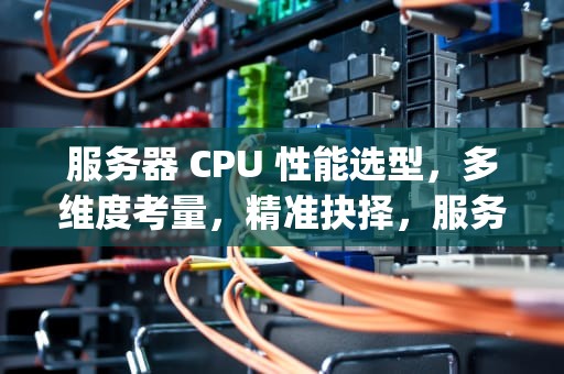 服务器 CPU 性能选型，多维度考量，精准抉择，服务器cpu性能选型表