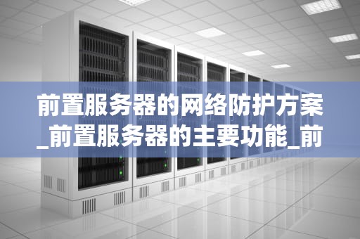 前置服务器的网络防护方案_前置服务器的主要功能_前置服务器的网络防护方案