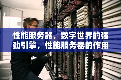 性能服务器，数字世界的强劲引擎，性能服务器的作用是什么