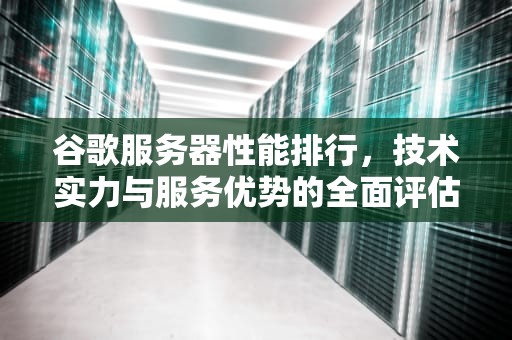 谷歌服务器性能排行，技术实力与服务优势的全面评估，谷歌服务器性能排行榜
