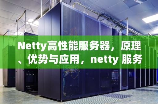 Netty高性能服务器，原理、优势与应用，netty 服务器