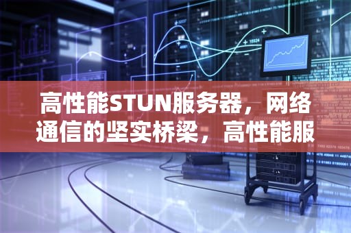 高性能STUN服务器，网络通信的坚实桥梁，高性能服务器配置