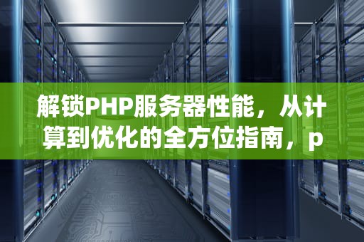 解锁PHP服务器性能，从计算到优化的全方位指南，php服务器性能计算表