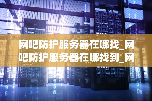 网吧防护服务器在哪找_网吧防护服务器在哪找到_网吧防护服务器的寻找与应用