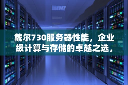 戴尔730服务器性能，企业级计算与存储的卓越之选，戴尔730服务器性能怎么样