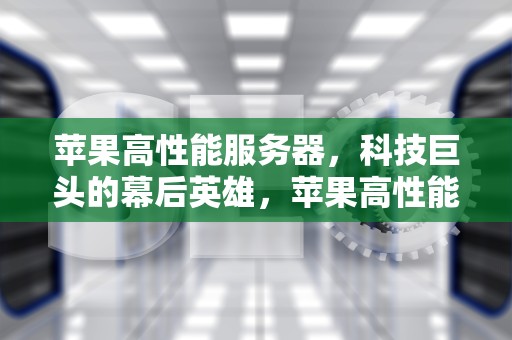 苹果高性能服务器，科技巨头的幕后英雄，苹果高性能服务器有哪些