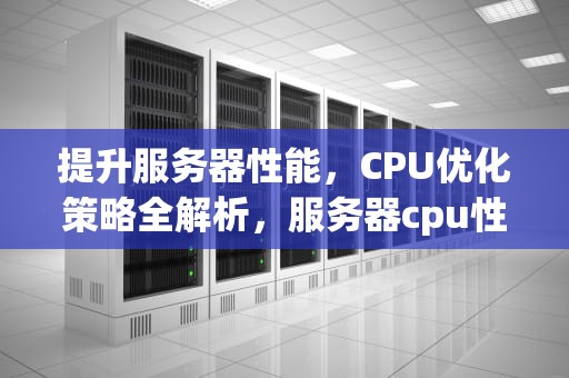 提升服务器性能，CPU优化策略全解析，服务器cpu性能优化方案
