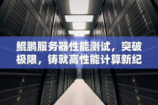 鲲鹏服务器性能测试，突破极限，铸就高性能计算新纪元，鲲鹏服务器性能测试