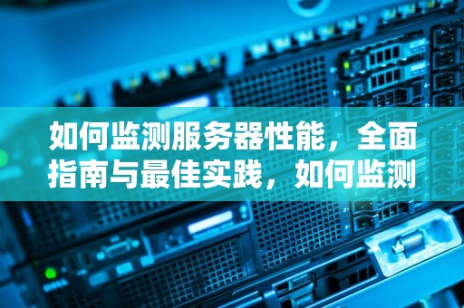 如何监测服务器性能，全面指南与最佳实践，如何监测服务器性能?
