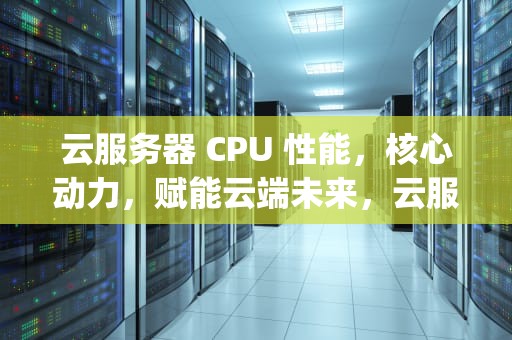 云服务器 CPU 性能，核心动力，赋能云端未来，云服务器cpu性能 桌面cpu
