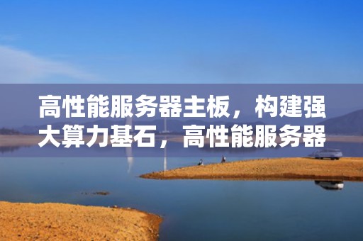高性能服务器主板，构建强大算力基石，高性能服务器主板推荐