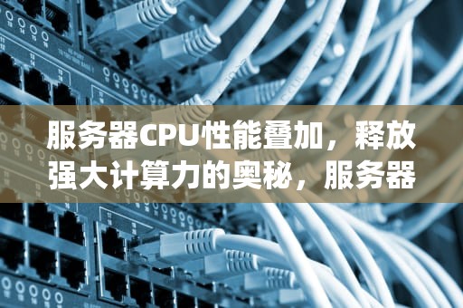 服务器CPU性能叠加，释放强大计算力的奥秘，服务器cpu性能叠加什么意思