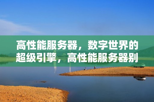 高性能服务器，数字世界的超级引擎，高性能服务器别称是什么