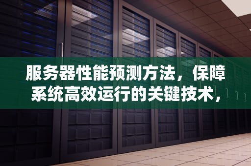 服务器性能预测方法，保障系统高效运行的关键技术，服务器性能预测方法有哪些
