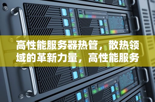 高性能服务器热管，散热领域的革新力量，高性能服务器热管是什么