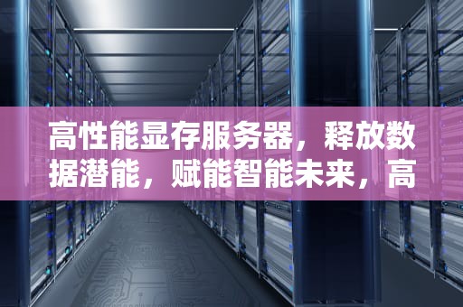 高性能显存服务器，释放数据潜能，赋能智能未来，高性能显存服务器有哪些