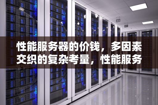 性能服务器的价钱，多因素交织的复杂考量，性能服务器的价钱怎么算