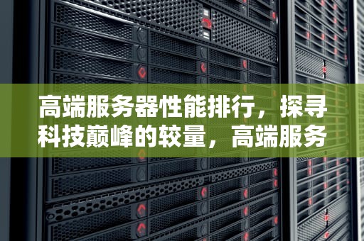 高端服务器性能排行，探寻科技巅峰的较量，高端服务器性能排行榜