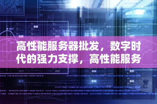 高性能服务器批发，数字时代的强力支撑，高性能服务器批发厂家