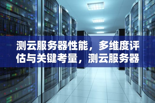 测云服务器性能，多维度评估与关键考量，测云服务器性能的软件