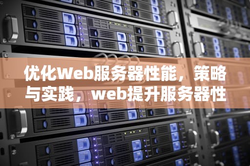 优化Web服务器性能，策略与实践，web提升服务器性能方法