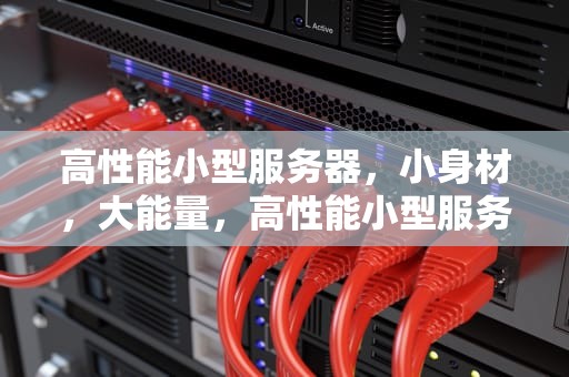 高性能小型服务器，小身材，大能量，高性能小型服务器有哪些