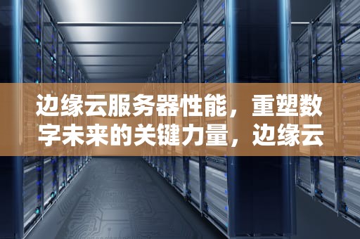 边缘云服务器性能，重塑数字未来的关键力量，边缘云服务器性能怎么样