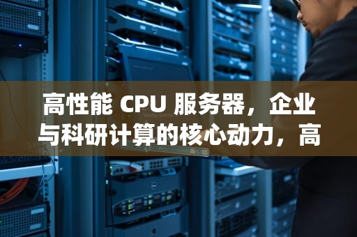 高性能 CPU 服务器，企业与科研计算的核心动力，高性能cpu服务器有哪些