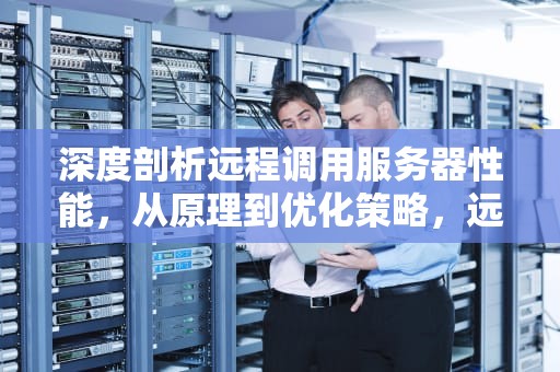 深度剖析远程调用服务器性能，从原理到优化策略，远程调用服务器性能参数